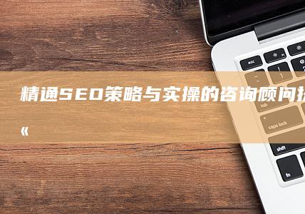 精通SEO策略与实操的咨询顾问：提升企业网站排名与市场竞争力