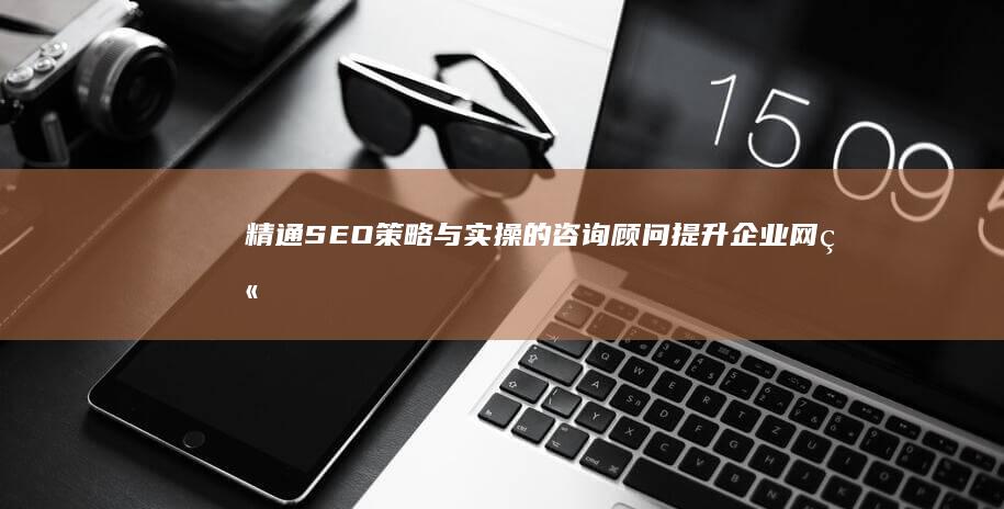 精通SEO策略与实操的咨询顾问：提升企业网站排名与市场竞争力